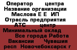 Оператор Call-центра › Название организации ­ Маслова Е Е, ИП › Отрасль предприятия ­ АТС, call-центр › Минимальный оклад ­ 20 000 - Все города Работа » Вакансии   . Чувашия респ.,Новочебоксарск г.